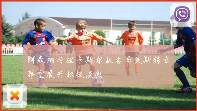 阿森纳与纽卡斯尔就吉马良斯转会事宜展开积极谈判