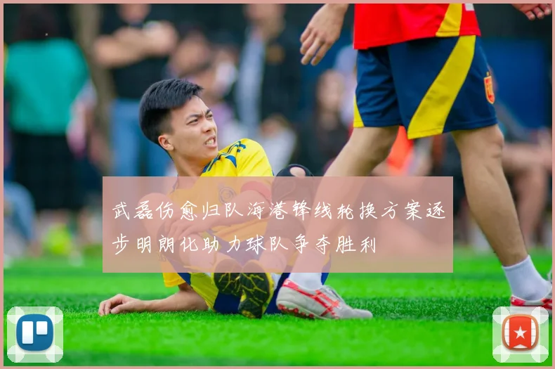 武磊伤愈归队海港锋线轮换方案逐步明朗化助力球队争夺胜利
