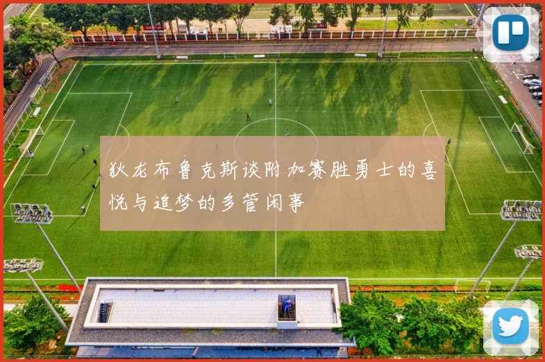 狄龙布鲁克斯谈附加赛胜勇士的喜悦与追梦的多管闲事