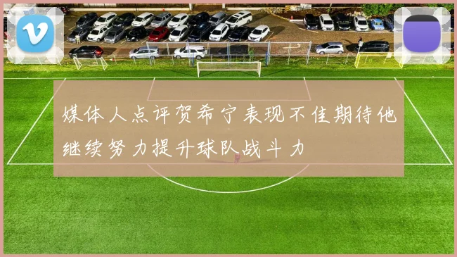 媒体人点评贺希宁表现不佳期待他继续努力提升球队战斗力