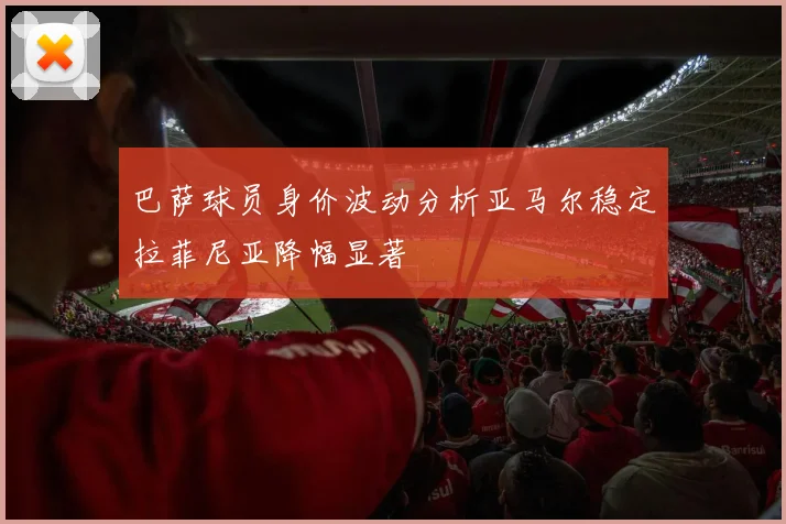 巴萨球员身价波动分析亚马尔稳定拉菲尼亚降幅显著