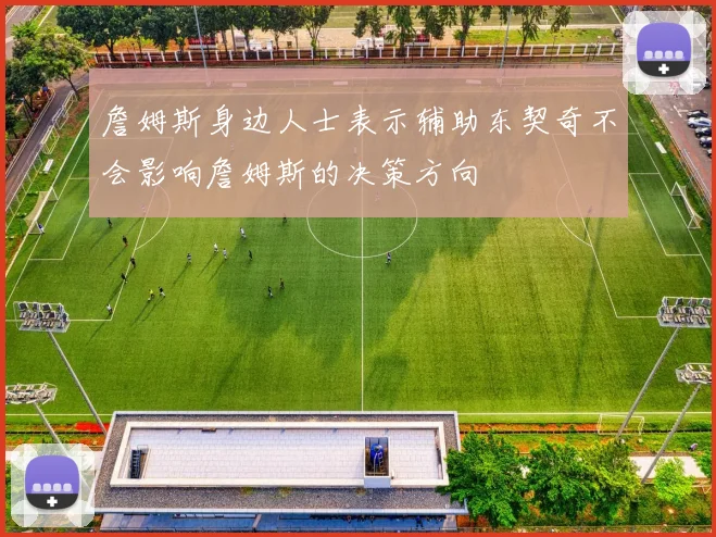 詹姆斯身边人士表示辅助东契奇不会影响詹姆斯的决策方向