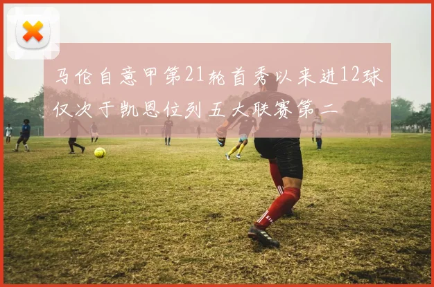 马伦自意甲第21轮首秀以来进12球仅次于凯恩位列五大联赛第二