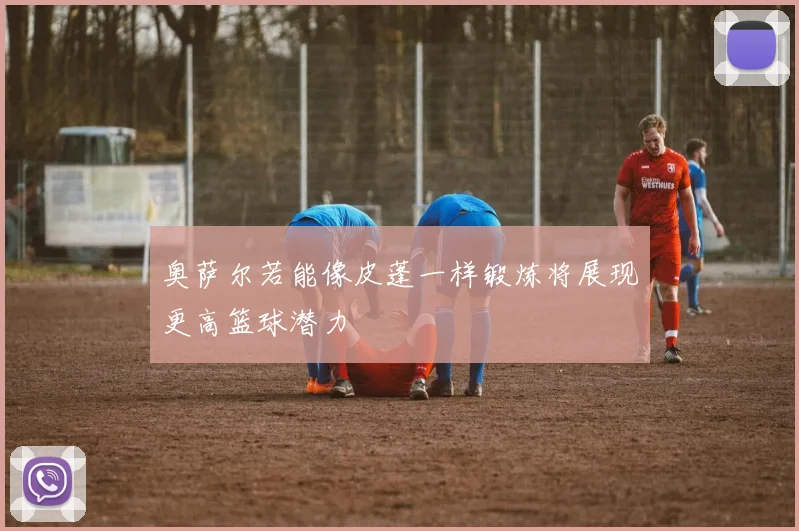 奥萨尔若能像皮蓬一样锻炼将展现更高篮球潜力