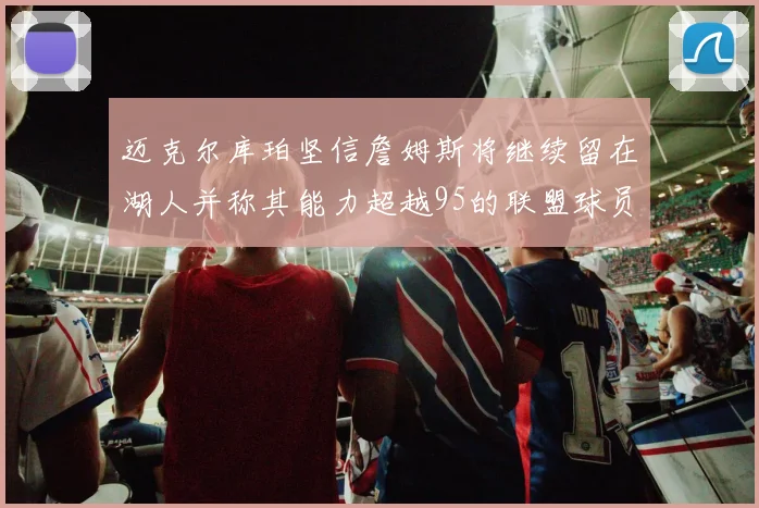 迈克尔库珀坚信詹姆斯将继续留在湖人并称其能力超越95的联盟球员