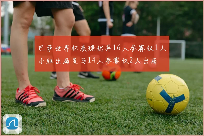 巴萨世界杯表现优异16人参赛仅1人小组出局皇马14人参赛仅2人出局