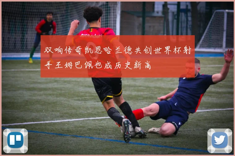 双响传奇凯恩哈兰德共创世界杯射手王姆巴佩也成历史新高