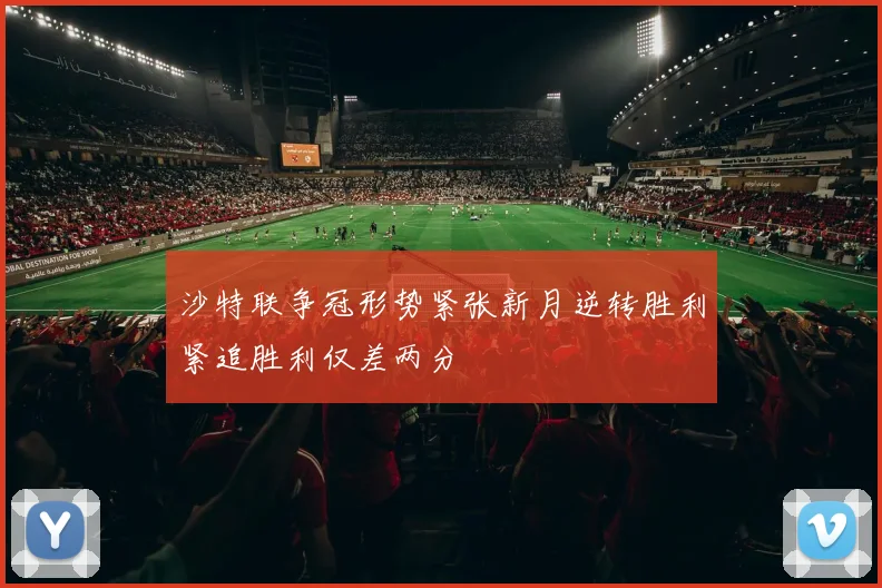 沙特联争冠形势紧张新月逆转胜利紧追胜利仅差两分
