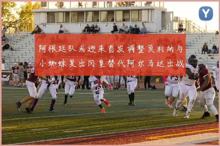 阿根廷队或迎来首发调整莫利纳与小蜘蛛复出冈皇替代阿尔马达出战
