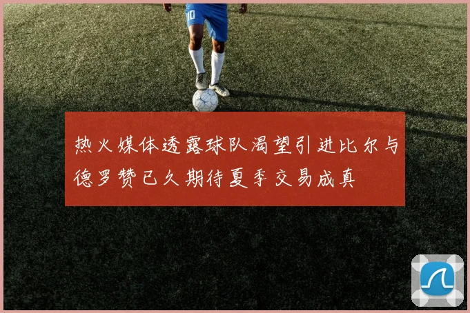 热火媒体透露球队渴望引进比尔与德罗赞已久期待夏季交易成真