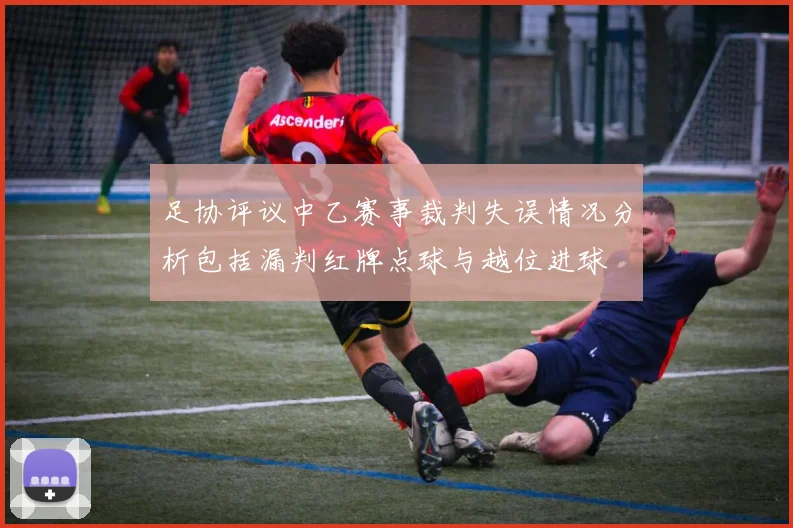 足协评议中乙赛事裁判失误情况分析包括漏判红牌点球与越位进球