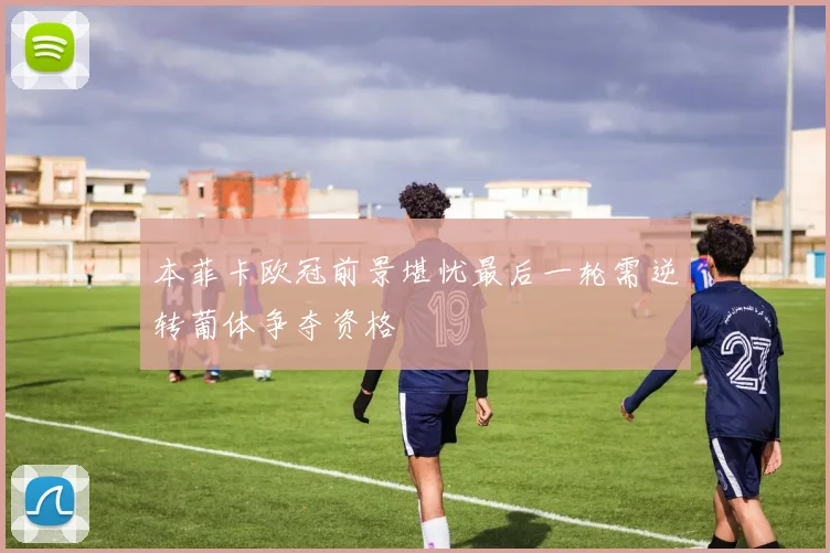 本菲卡欧冠前景堪忧最后一轮需逆转葡体争夺资格