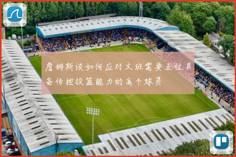 詹姆斯谈如何应对文班需要五位具备传控投篮能力的高个球员