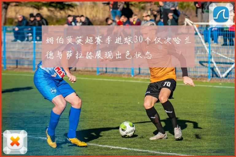 姆伯莫英超赛季进球30个仅次哈兰德与萨拉赫展现出色状态