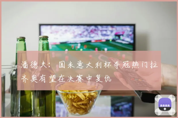 潘德夫：国米意大利杯夺冠热门拉齐奥有望在决赛中复仇