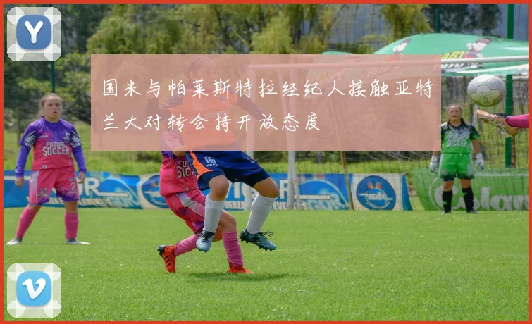 国米与帕莱斯特拉经纪人接触亚特兰大对转会持开放态度