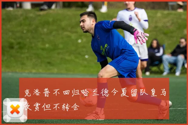 克洛普不回归哈兰德今夏留队皇马欣赏但不转会