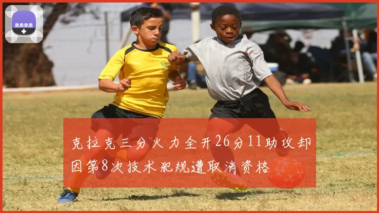 克拉克三分火力全开26分11助攻却因第8次技术犯规遭取消资格