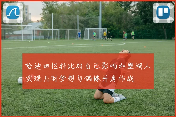 哈迪回忆科比对自己影响加盟湖人实现儿时梦想与偶像并肩作战