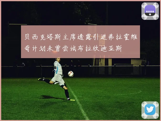 贝西克塔斯主席透露引进弗拉霍维奇计划未曾尝试布拉欣迪亚斯