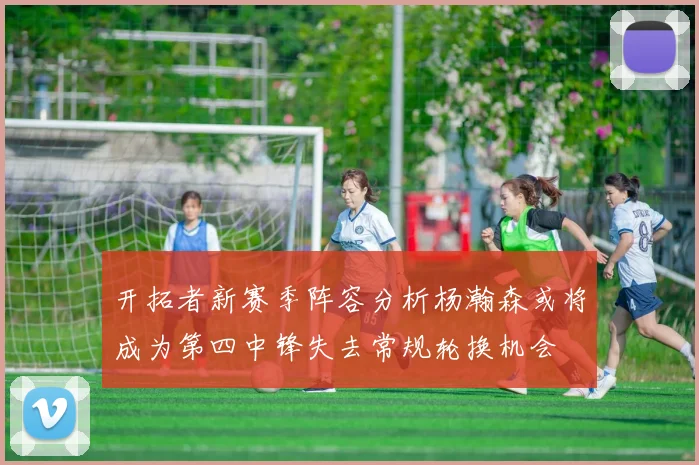 开拓者新赛季阵容分析杨瀚森或将成为第四中锋失去常规轮换机会